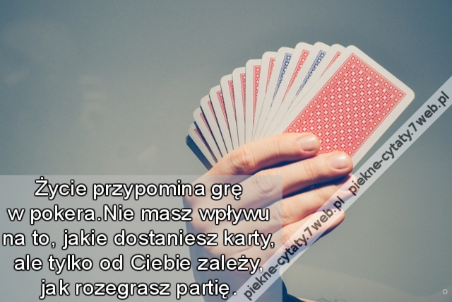 Życie przypomina grę w pokera.Nie masz wpływu na to, jakie dostaniesz karty, ale tylko od Ciebie zależy, jak rozegrasz partię.