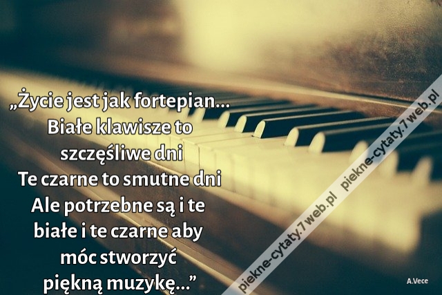 „Życie jest jak fortepian... Białe klawisze to szczęśliwe dni Te czarne to smutne dni Ale potrzebne są i te białe i te czarne aby móc stworzyć piękną muzykę...”