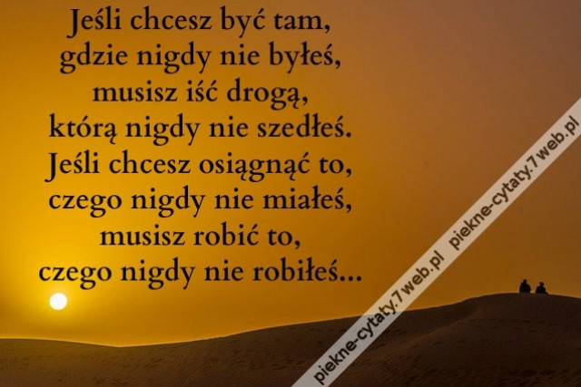 Jeśli chcesz być tam, gdzie nigdy nie byłeś, musisz iść drogą, którą nigdy nie szedłeś. Jeśli chcesz osiągnąć to, czego nigdy nie miałeś, musisz robić to, czego nigdy nie robiłeś.
