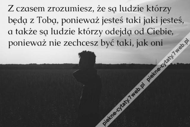 Z czasem zrozumiesz, że są ludzie którzy będą z Tobą, ponieważ jesteś taki jaki jesteś, a także są ludzie którzy odejdą od Ciebie, ponieważ nie zechcesz być taki, jak oni.