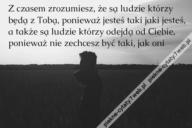 Z czasem zrozumiesz, że są ludzie którzy będą z Tobą, ponieważ jesteś taki jaki jesteś, a także są ludzie którzy odejdą od Ciebie, ponieważ nie zechcesz być taki, jak oni.