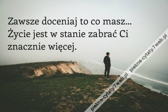 Zawsze doceniaj to, co masz – Życie potrafi zabrać ci o wiele więcej.