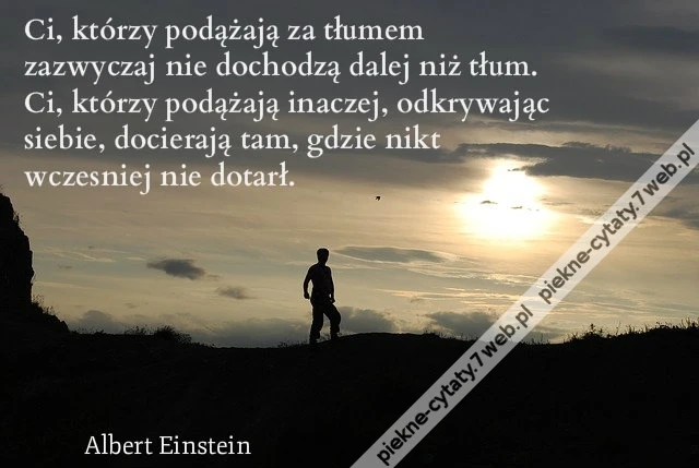 Ci, którzy podążają za tłumem zazwyczaj nie dochodzą dalej niż tłum. Ci, którzy podążają inaczej, odkrywając siebie, docierają tam, gdzie nikt wczesniej nie dotarł
