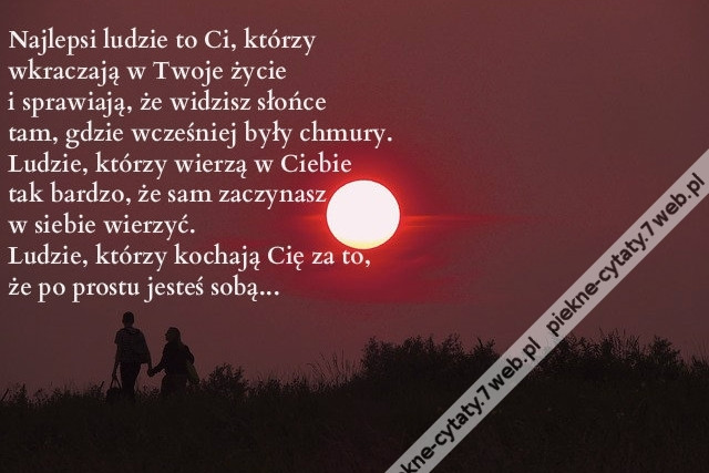 Najlepszy rodzaj ludzi to ci, którzy wkraczają w Twoje życie i sprawiają, że dostrzegasz słońce tam, gdzie wcześniej dostrzegałeś chmury... Ludzie, którzy wierzą w Ciebie tak bardzo, że... sam zaczynasz w siebie wierzyć... Ludzie, którzy kochają Cię za to