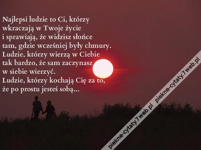Najlepszy rodzaj ludzi to ci, którzy wkraczają w Twoje życie i sprawiają, że dostrzegasz słońce tam, gdzie wcześniej dostrzegałeś chmury... Ludzie, którzy wierzą w Ciebie tak bardzo, że... sam zaczynasz w siebie wierzyć... Ludzie, którzy kochają Cię za to