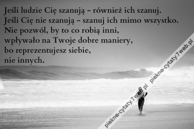 Jeśli ludzie Cię szanują - również ich szanuj. Jeśli Cię nie szanują - szanuj ich mimo wszystko. Nie pozwól, by to co robią inni, wpływało na Twoje dobre maniery, bo reprezentujesz siebie, nie innych.