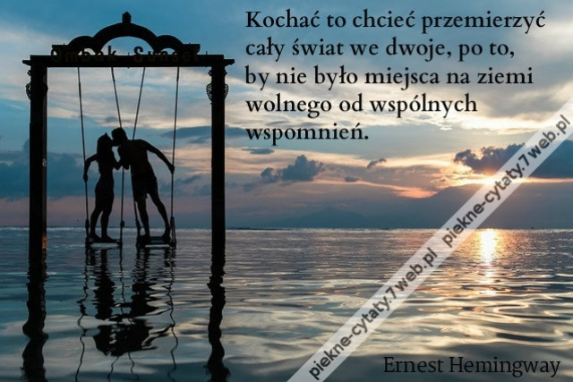 Kochać to chcieć przemierzyć cały świat we dwoje, po to, by nie było miejsca na ziemi wolnego od wspólnych wspomnień