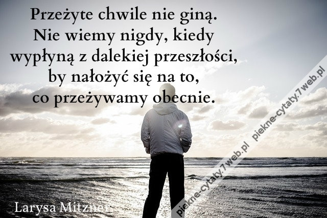 Przeżyte chwile nie giną. Nie wiemy nigdy, kiedy wypłyną z dalekiej przeszłości, by nałożyć się na to, co przeżywamy obecnie