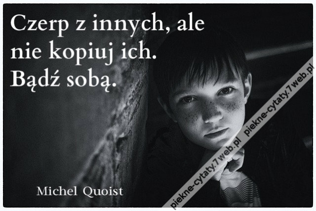 Czerp z innych, ale nie kopiuj ich. Bądź sobą.