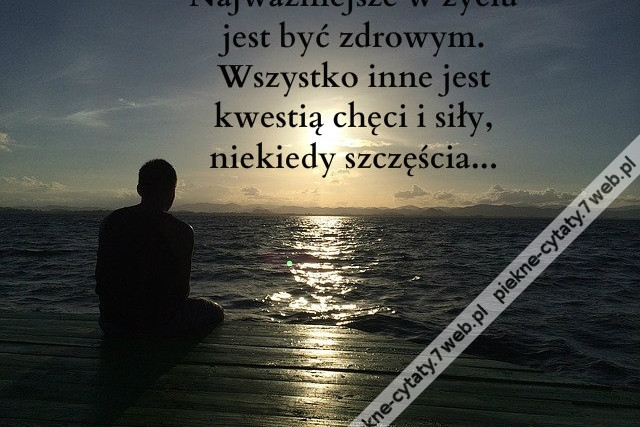 Najważniejsze w życiu jest być zdrowym. Wszystko inne jest kwestią chęci i siły, niekiedy szczęścia