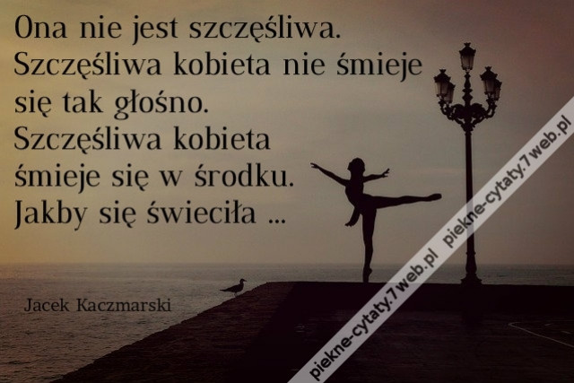 Ona nie jest szczęśliwa. Szczęśliwa kobieta nie śmieje się tak głośno. Szczęśliwa kobieta śmieje się w środku. Jakby się świeciła ...