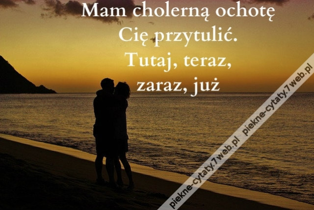 Mam cholerną ochotę Cię przytulić. Tutaj, teraz, zaraz, już