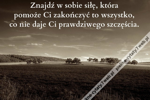 Znajdź w sobie siłę, która pomoże Ci zakończyć to wszystko, co nie daje Ci prawdziwego szczęścia