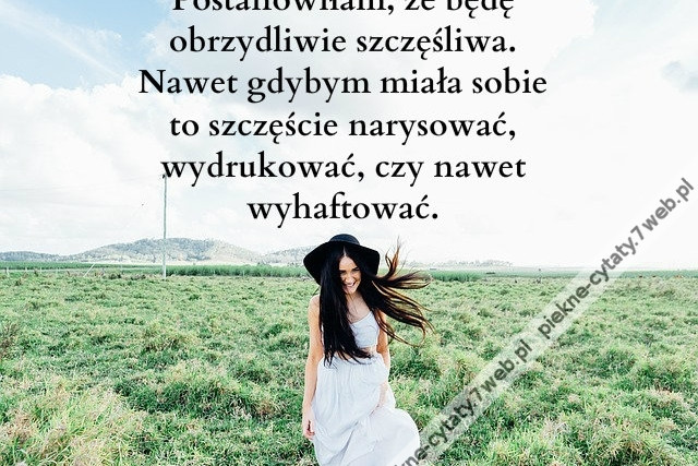 Postanowiłam, że będę obrzydliwie szczęśliwa. Nawet gdybym miała sobie to szczęście narysować, wydrukować, czy nawet wyhaftować