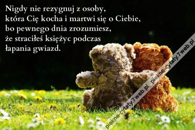 Nigdy nie rezygnuj z osoby, która Cię kocha i martwi się o Ciebie, bo pewnego dnia zrozumiesz, że straciłeś księżyc podczas łapania gwiazd