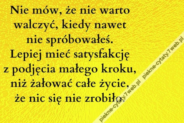 Nie mów, że nie warto walczyć, kiedy nawet nie spróbowałeś. Lepiej mieć satysfakcję z podjęcia małego kroku, niż żałować całe życie, że nic się nie zrobiło