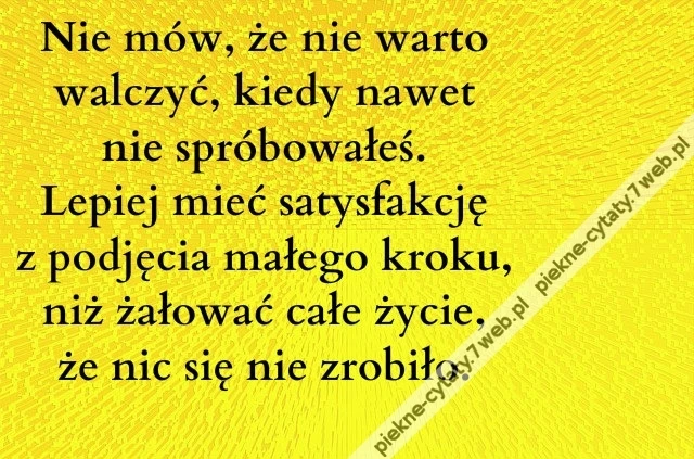Nie mów, że nie warto walczyć, kiedy nawet nie spróbowałeś. Lepiej mieć satysfakcję z podjęcia małego kroku, niż żałować całe życie, że nic się nie zrobiło