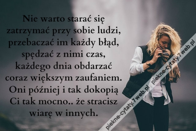 Nie warto starać się zatrzymać przy sobie ludzi, przebaczać im każdy błąd, spędzać z nimi czas, każdego dnia obdarzać coraz większym zaufaniem. Oni później i tak dokopią Ci tak mocno, że stracisz wiarę w innych