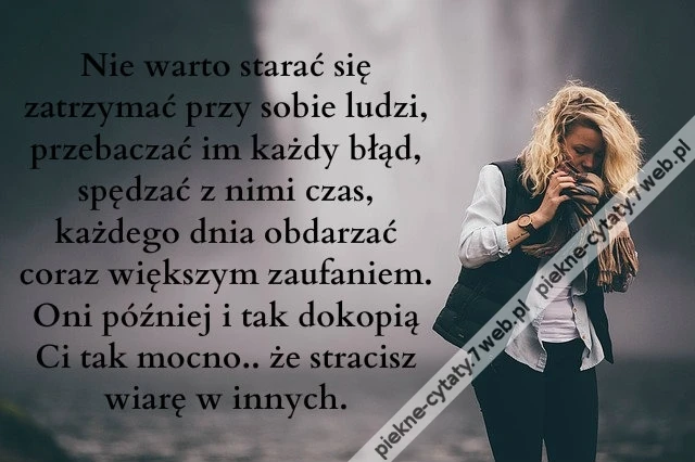 Nie warto starać się zatrzymać przy sobie ludzi, przebaczać im każdy błąd, spędzać z nimi czas, każdego dnia obdarzać coraz większym zaufaniem. Oni później i tak dokopią Ci tak mocno, że stracisz wiarę w innych
