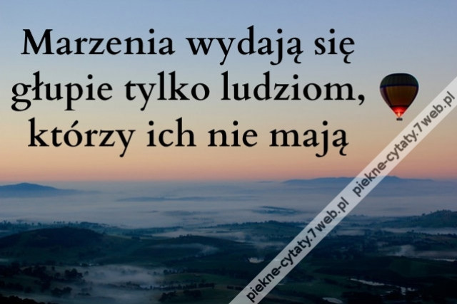 Marzenia wydają się głupie tylko ludziom, którzy...