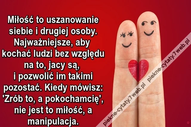 Miłość to uszanowanie siebie i drugiej osoby. Najważniejsze, aby kochać ludzi bez względu na to, jacy są, i pozwolić im takimi pozostać. Kiedy mówisz: &#039;Zrób to, a pokocham cię&#039;, nie jest to miłość, a manipulacja.