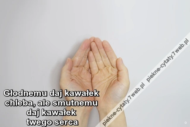 Głodnemu daj kawałek chleba, ale smutnemu daj kawałek twego serca