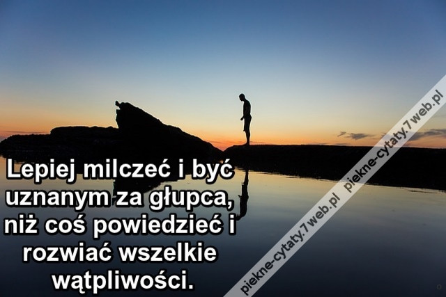Lepiej milczeć i być uznanym za głupca, niż coś powiedzieć i rozwiać wszelkie wątpliwości.