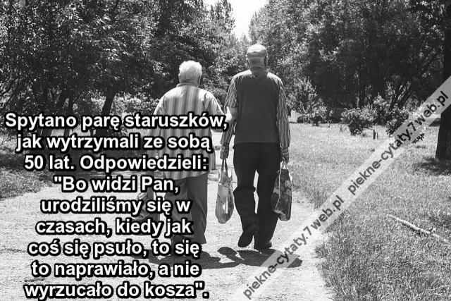 Spytano parę staruszków, jak wytrzymali ze sobą 50 lat. Odpowiedzieli: &quot;Bo widzi Pan, urodziliśmy się w czasach, kiedy jak coś się psuło, to się to naprawiało, a nie wyrzucało do kosza&quot;.
