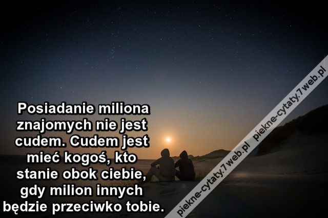 Posiadanie miliona znajomych nie jest cudem. Cudem jest mieć kogoś, kto stanie obok ciebie, gdy milion innych będzie przeciwko tobie.