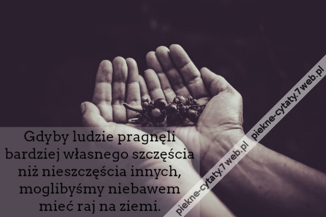 Gdyby ludzie pragnęli bardziej własnego szczęścia niż nieszczęścia innych, moglibyśmy niebawem mieć raj na ziemi.