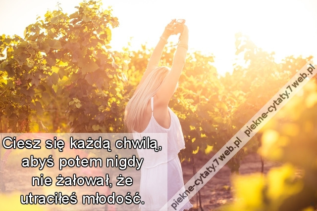 Ciesz się każdą chwilą, abyś potem nigdy nie żałował, że utraciłeś młodość.