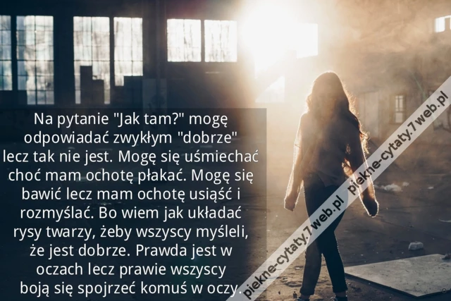 Na pytanie &quot;Jak tam?&quot; mogę odpowiadać zwykłym &quot;dobrze&quot; lecz tak nie jest. Mogę się uśmiechać choć mam ochotę płakać. Mogę się bawić lecz mam ochotę usiąść i rozmyślać. Bo wiem jak układać rysy twarzy, żeby wszyscy myśleli, że jest dobrze. Prawda jest w oc