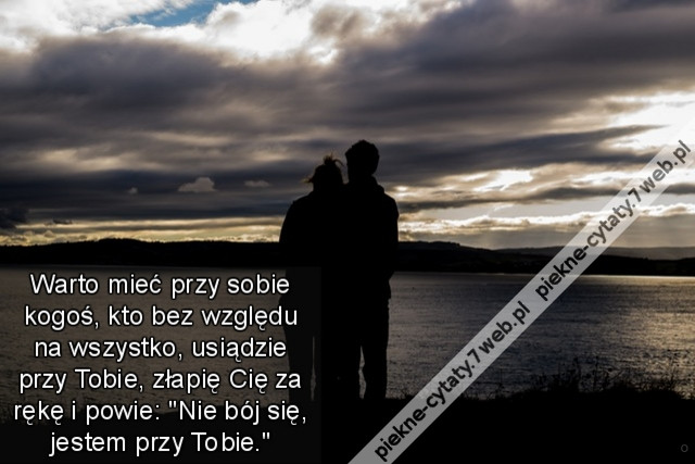 Warto mieć przy sobie kogoś, kto bez względu na wszystko, usiądzie przy Tobie, złapię Cię za rękę i powie: &quot;Nie bój się, jestem przy Tobie.&quot;