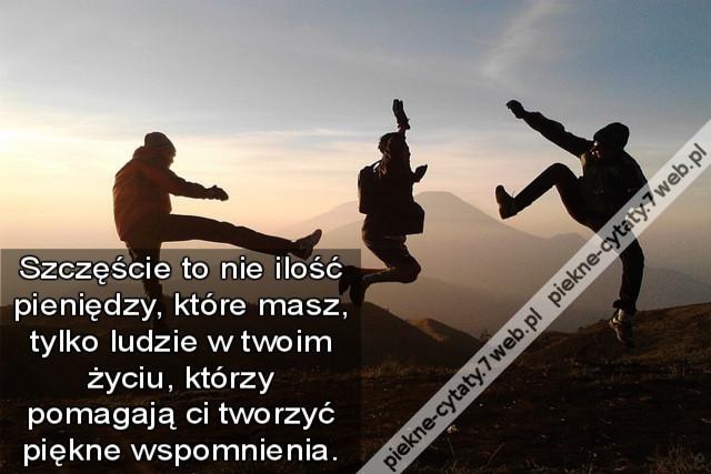 Szczęście to nie ilość pieniędzy, które masz, tylko ludzie w twoim życiu, którzy pomagają ci tworzyć piękne wspomnienia.