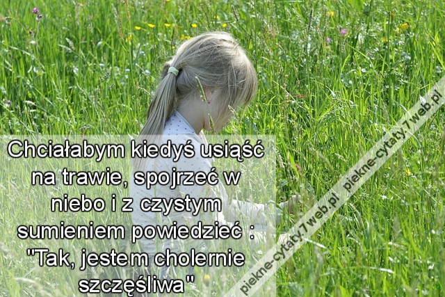 Chciałabym kiedyś usiąść na trawie, spojrzeć w niebo i z czystym sumieniem powiedzieć : &#039;Tak, jestem cholernie szczęśliwa.
