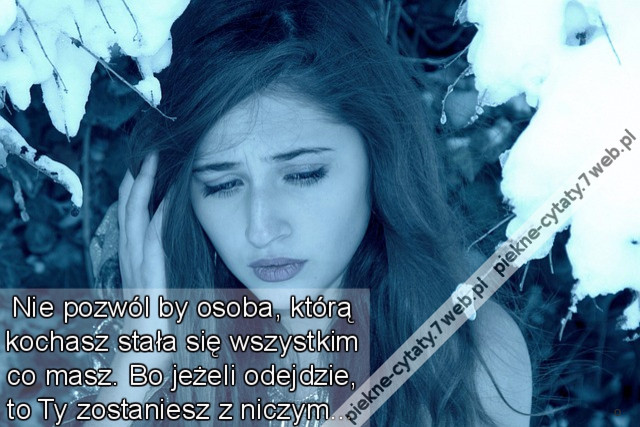 Nie pozwól by osoba, którą kochasz stała się wszystkim co masz. Bo jeżeli odejdzie, to Ty zostaniesz z niczym…