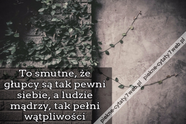 To smutne, że głupcy są tak pewni siebie, a ludzie mądrzy, tak pełni wątpliwości