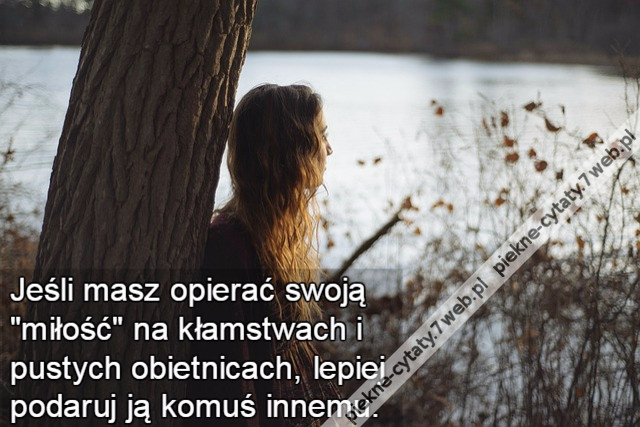 Jeśli masz opierać swoją &quot;miłość&quot; na kłamstwach i pustych obietnicach, lepiej podaruj ją komuś innemu.