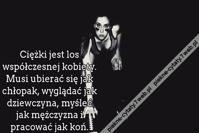 Ciężki jest los współczesnej kobiety. Musi ubierać się jak chłopak, wyglądać jak dziewczyna, myśleć jak mężczyzna i pracować jak koń.