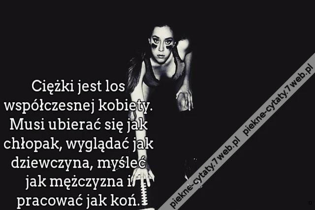 Ciężki jest los współczesnej kobiety. Musi ubierać się jak chłopak, wyglądać jak dziewczyna, myśleć jak mężczyzna i pracować jak koń.