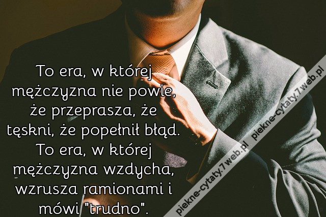 To era, w której mężczyzna nie powie, że przeprasza, że tęskni, że popełnił błąd. To era, w której mężczyzna wzdycha, wzrusza ramionami i mówi &quot;trudno&quot;.