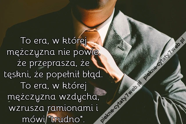To era, w której mężczyzna nie powie, że przeprasza, że tęskni, że popełnił błąd. To era, w której mężczyzna wzdycha, wzrusza ramionami i mówi &quot;trudno&quot;.