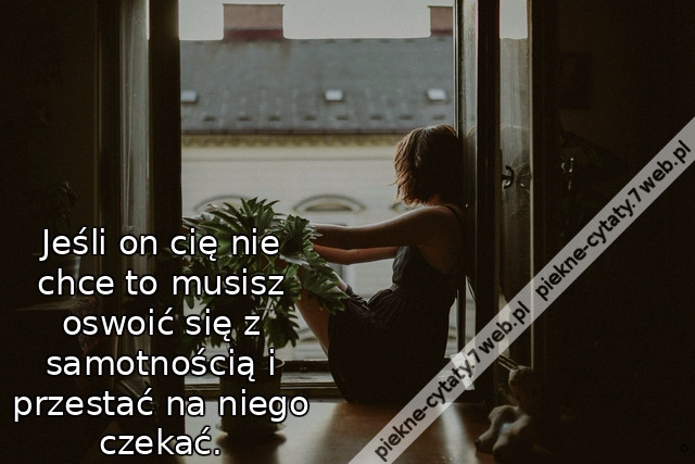 Jeśli on cię nie chce to musisz oswoić się z samotnością i przestać na niego czekać.