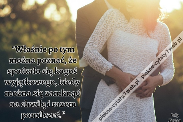 Właśnie po tym można poznać, że spotkało się kogoś wyjątkowego, kiedy można się zamknąć na chwilę i razem pomilczeć.