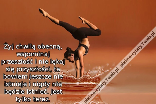Żyj chwilą obecną, wspominaj przeszłość i nie lękaj się przyszłości, ta bowiem jeszcze nie istnieje i nigdy nie będzie istnieć. Jest tylko teraz.