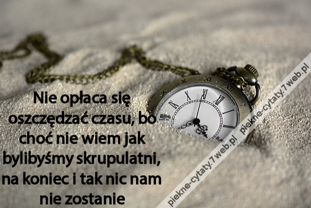Nie opłaca się oszczędzać czasu, bo choć nie wiem jak bylibyśmy skrupulatni, na koniec i tak nic nam nie zostanie
