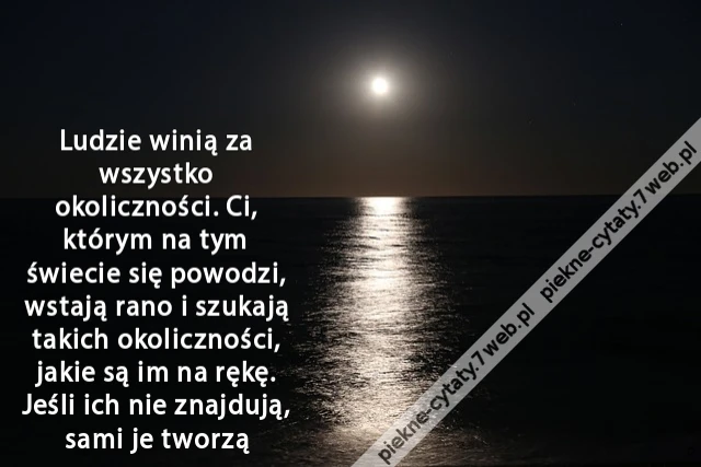 Ludzie winią za wszystko okoliczności. Ci, którym na tym świecie się powodzi, wstają rano i szukają takich okoliczności, jakie są im na rękę. Jeśli ich nie znajdują, sami je tworzą