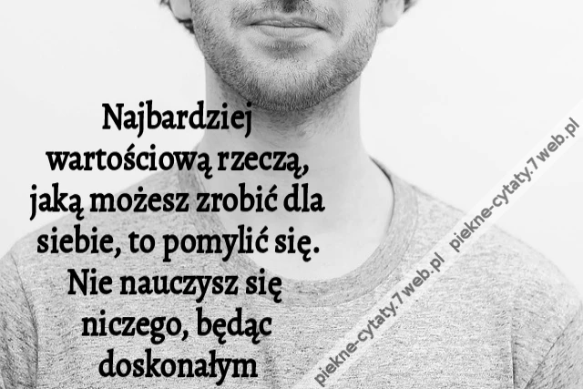 Najbardziej wartościową rzeczą, jaką możesz zrobić dla siebie, to pomylić się. Nie nauczysz się niczego, będąc doskonałym