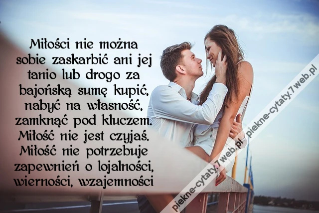Miłości nie można sobie zaskarbić ani jej tanio lub drogo za bajońską sumę kupić, nabyć na własność, zamknąć pod kluczem. Miłość nie jest czyjaś. Miłość nie potrzebuje zapewnień o lojalności, wierności, wzajemności