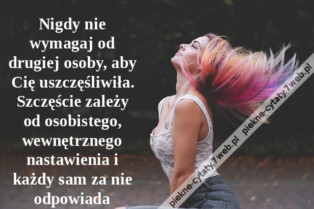 Nigdy nie wymagaj od drugiej osoby, aby Cię uszczęśliwiła. Szczęście zależy od osobistego, wewnętrznego nastawienia i każdy sam za nie odpowiada